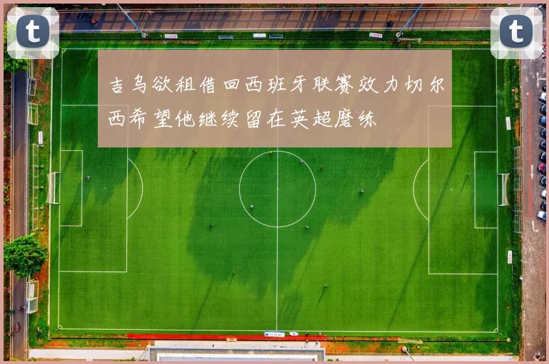 吉乌欲租借回西班牙联赛效力切尔西希望他继续留在英超磨练