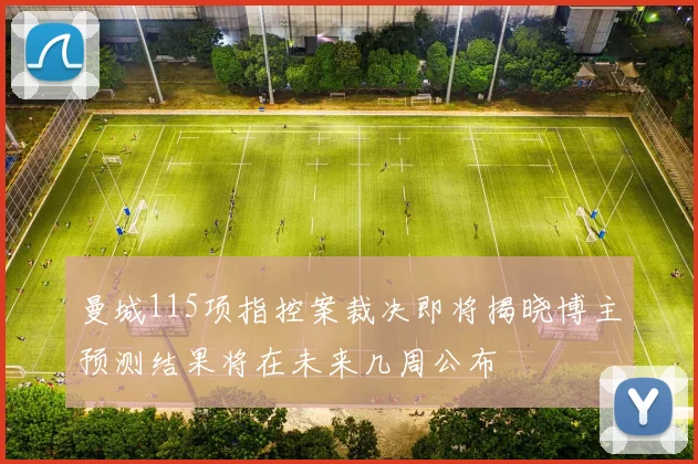 曼城115项指控案裁决即将揭晓博主预测结果将在未来几周公布