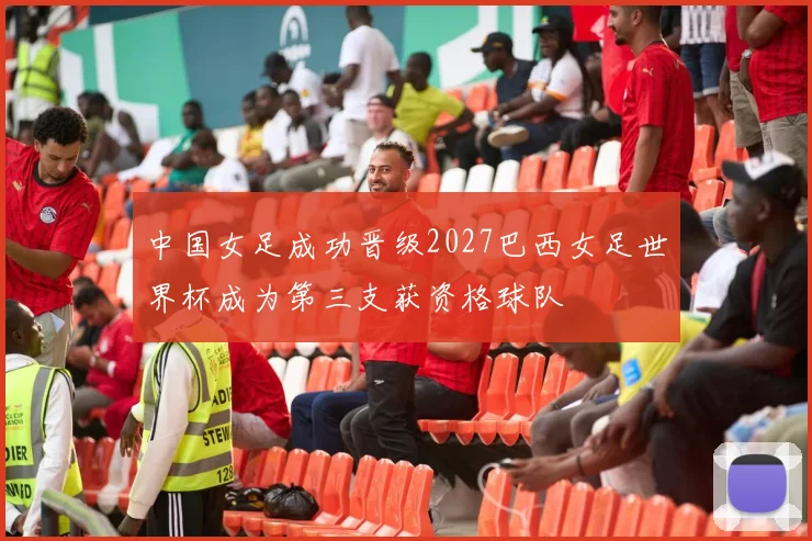 中国女足成功晋级2027巴西女足世界杯成为第三支获资格球队