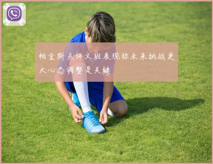 帕金斯点评文班表现称未来挑战更大心态调整是关键