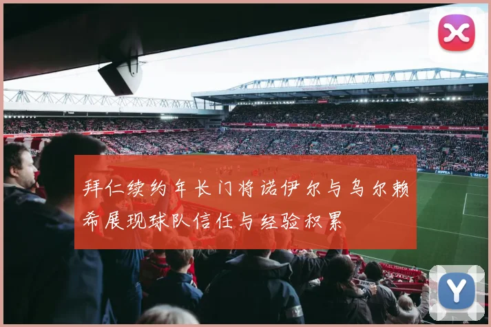 拜仁续约年长门将诺伊尔与乌尔赖希展现球队信任与经验积累