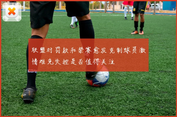 联盟对罚款和禁赛愈发克制球员激情难免失控是否值得关注