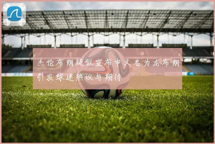 杰伦布朗疑似宣布中文名为龙布朗引发球迷热议与期待