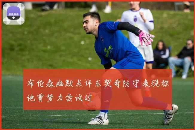 布伦森幽默点评东契奇防守表现称他曾努力尝试过