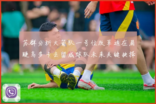 苏群分析火箭队一号位改革迫在眉睫乌多卡去留成球队未来关键抉择