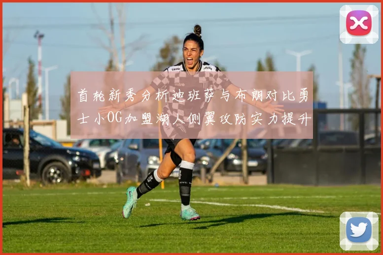 首轮新秀分析迪班萨与布朗对比勇士小OG加盟湖人侧翼攻防实力提升