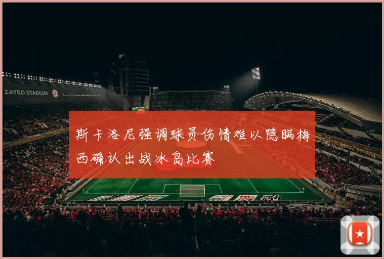 斯卡洛尼强调球员伤情难以隐瞒梅西确认出战冰岛比赛