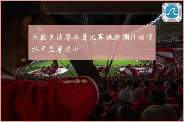 范戴克谈摩洛哥比赛挑战期待防守水平显著提升