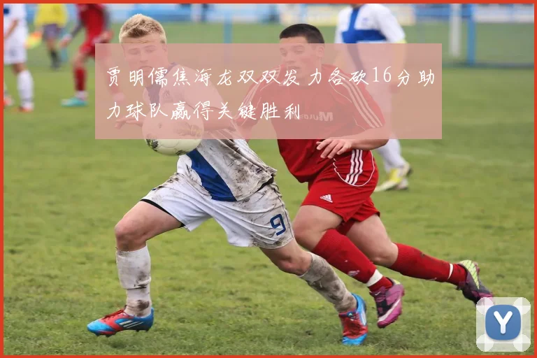 贾明儒焦海龙双双发力各砍16分助力球队赢得关键胜利