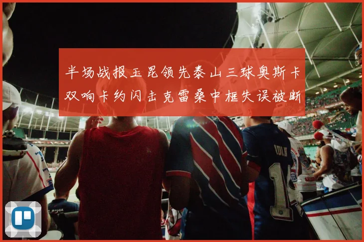 半场战报玉昆领先泰山三球奥斯卡双响卡约闪击克雷桑中框失误被断