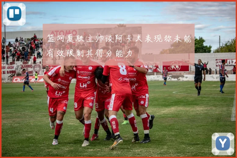 篮网夏联主帅谈阿卡夫表现称未能有效限制其得分能力