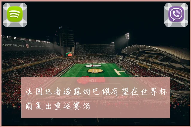 法国记者透露姆巴佩有望在世界杯前复出重返赛场