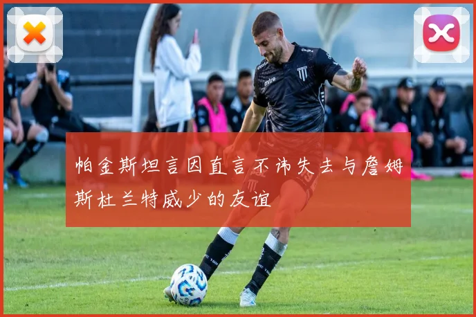 帕金斯坦言因直言不讳失去与詹姆斯杜兰特威少的友谊