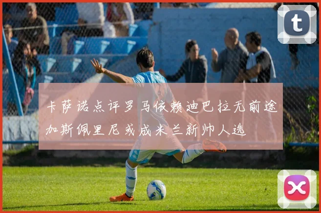 卡萨诺点评罗马依赖迪巴拉无前途加斯佩里尼或成米兰新帅人选