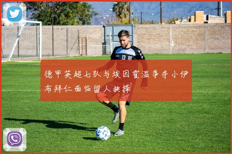 德甲英超七队与埃因霍温争夺小伊布拜仁面临留人抉择