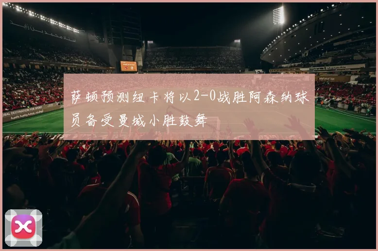 萨顿预测纽卡将以2-0战胜阿森纳球员备受曼城小胜鼓舞