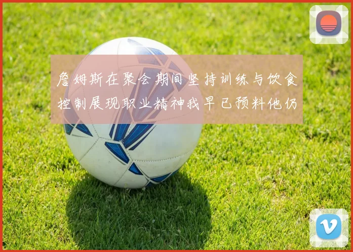 詹姆斯在聚会期间坚持训练与饮食控制展现职业精神我早已预料他仍将出战