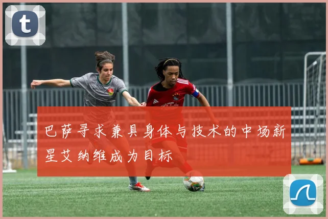 巴萨寻求兼具身体与技术的中场新星艾纳维成为目标