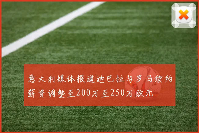 意大利媒体报道迪巴拉与罗马续约薪资调整至200万至250万欧元