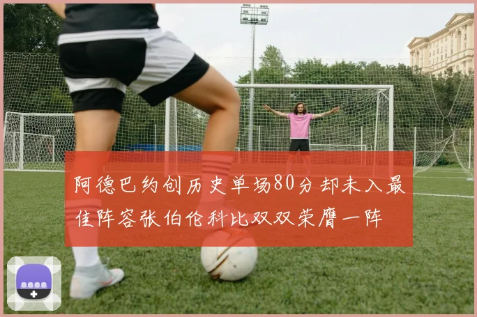 阿德巴约创历史单场80分却未入最佳阵容张伯伦科比双双荣膺一阵