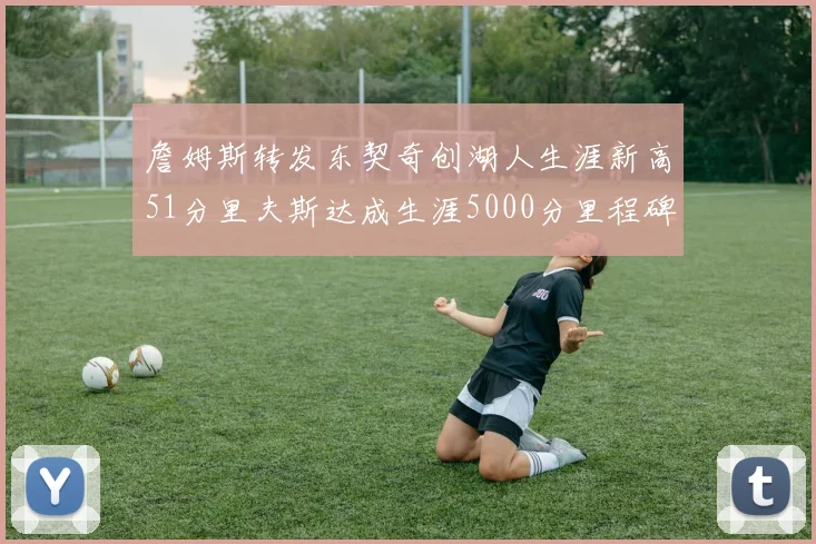 詹姆斯转发东契奇创湖人生涯新高51分里夫斯达成生涯5000分里程碑