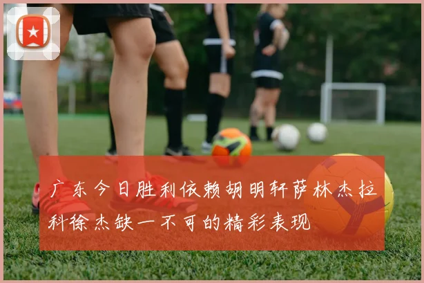 广东今日胜利依赖胡明轩萨林杰拉科徐杰缺一不可的精彩表现