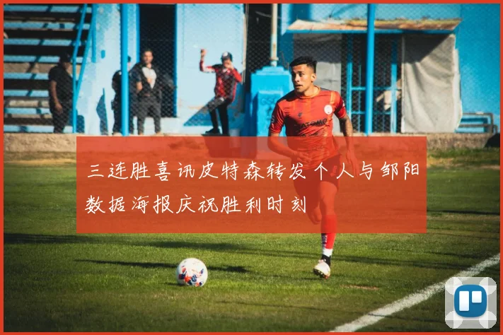 三连胜喜讯皮特森转发个人与邹阳数据海报庆祝胜利时刻