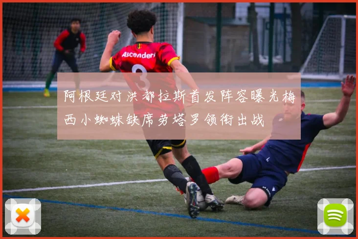 阿根廷对洪都拉斯首发阵容曝光梅西小蜘蛛缺席劳塔罗领衔出战