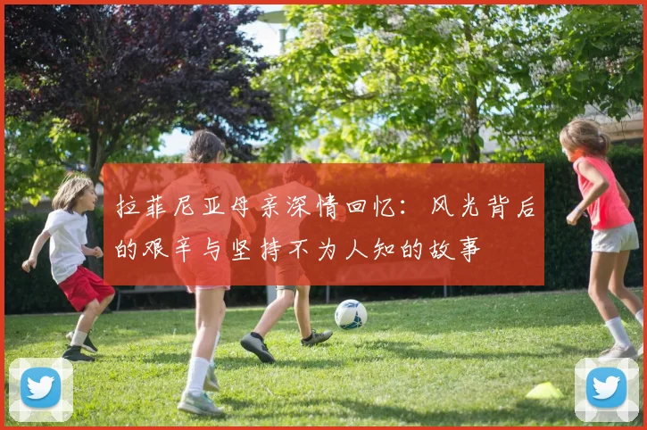 拉菲尼亚母亲深情回忆：风光背后的艰辛与坚持不为人知的故事