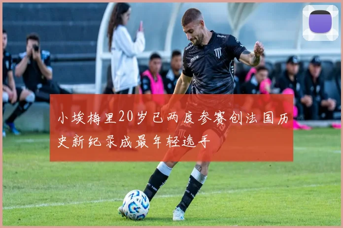 小埃梅里20岁已两度参赛创法国历史新纪录成最年轻选手
