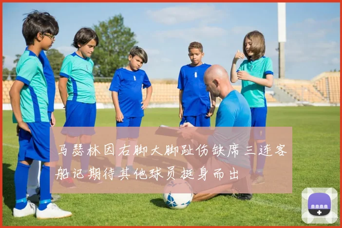 马瑟林因右脚大脚趾伤缺席三连客船记期待其他球员挺身而出